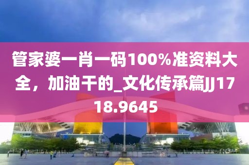 管家婆一肖一碼100%準(zhǔn)資料大全，加油干的_文化傳承篇JJ1718.9645