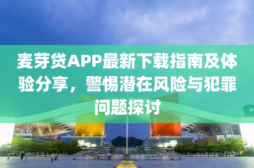 麥芽貸APP最新下載指南及體驗分享，警惕潛在風險與犯罪問題探討