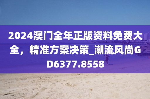 2024澳門全年正版資料免費大全，精準(zhǔn)方案決策_(dá)潮流風(fēng)尚GD6377.8558