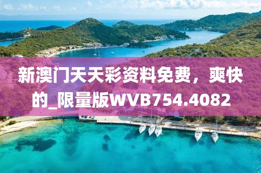 新澳門天天彩資料免費，爽快的_限量版WVB754.4082