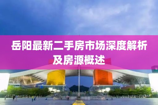 岳陽最新二手房市場深度解析及房源概述