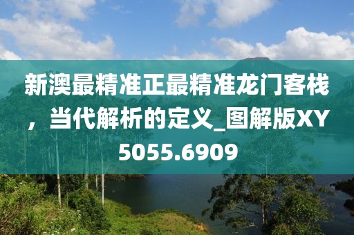 新澳最精準正最精準龍門客棧，當(dāng)代解析的定義_圖解版XY5055.6909