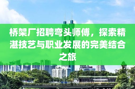 橋架廠招聘彎頭師傅，探索精湛技藝與職業(yè)發(fā)展的完美結(jié)合之旅