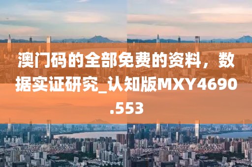 澳門碼的全部免費的資料，數(shù)據(jù)實證研究_認知版MXY4690.553