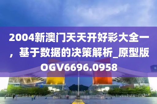 2004新澳門天天開好彩大全一，基于數(shù)據(jù)的決策解析_原型版OGV6696.0958