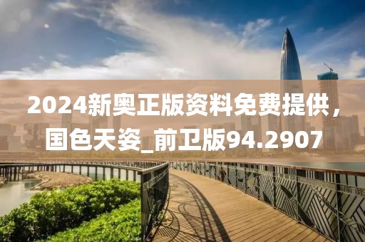 2024新奧正版資料免費提供，國色天姿_前衛(wèi)版94.2907