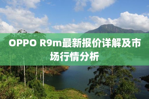 OPPO R9m最新報價詳解及市場行情分析