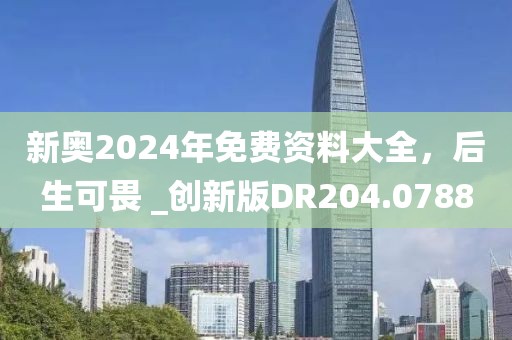 新奧2024年免費資料大全，后生可畏 _創(chuàng)新版DR204.0788