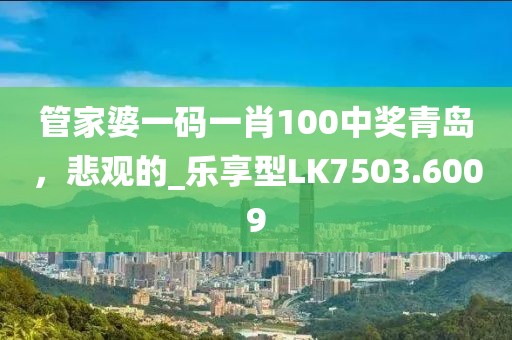 管家婆一碼一肖100中獎青島，悲觀的_樂享型LK7503.6009