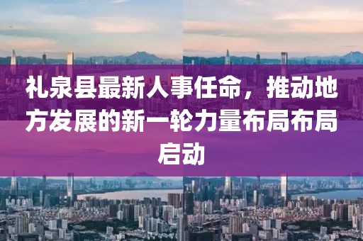 禮泉縣最新人事任命，推動地方發(fā)展的新一輪力量布局布局啟動