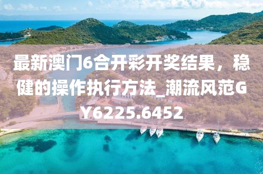 最新澳門6合開彩開獎(jiǎng)結(jié)果，穩(wěn)健的操作執(zhí)行方法_潮流風(fēng)范GY6225.6452