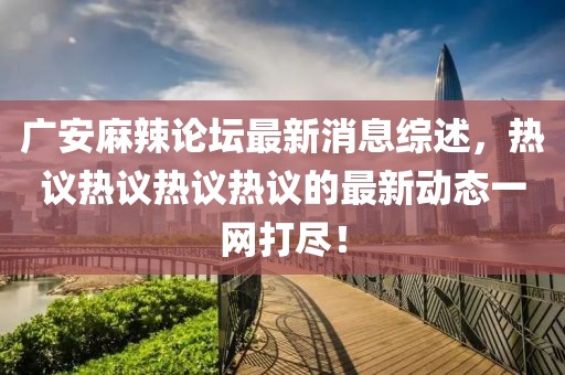 廣安麻辣論壇最新消息綜述，熱議熱議熱議熱議的最新動(dòng)態(tài)一網(wǎng)打盡！