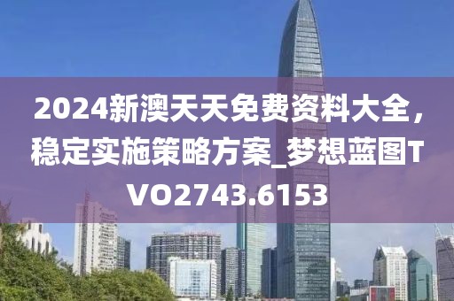 2024新澳天天免費(fèi)資料大全，穩(wěn)定實(shí)施策略方案_夢想藍(lán)圖TVO2743.6153