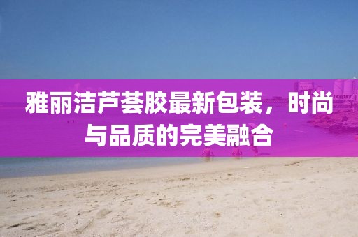 雅麗潔蘆薈膠最新包裝，時尚與品質(zhì)的完美融合