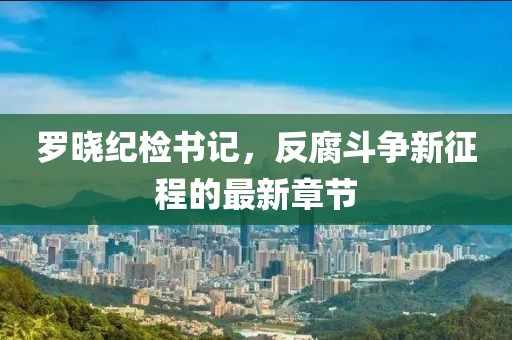 羅曉紀檢書記，反腐斗爭新征程的最新章節(jié)