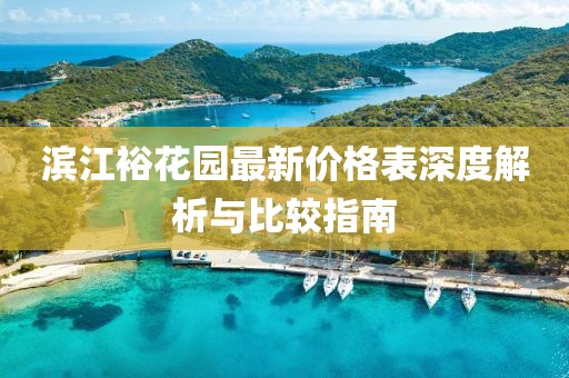 濱江裕花園最新價格表深度解析與比較指南