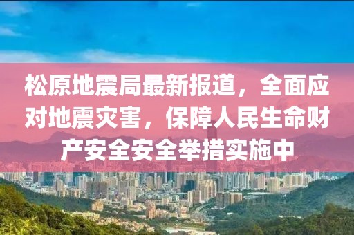 松原地震局最新報(bào)道，全面應(yīng)對地震災(zāi)害，保障人民生命財(cái)產(chǎn)安全安全舉措實(shí)施中