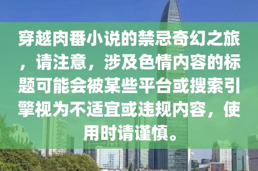 穿越肉番小說(shuō)的禁忌奇幻之旅，請(qǐng)注意，涉及色情內(nèi)容的標(biāo)題可能會(huì)被某些平臺(tái)或搜索引擎視為不適宜或違規(guī)內(nèi)容，使用時(shí)請(qǐng)謹(jǐn)慎。