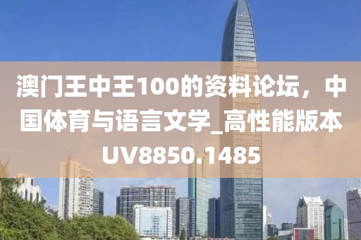 澳門王中王100的資料論壇，中國體育與語言文學(xué)_高性能版本UV8850.1485