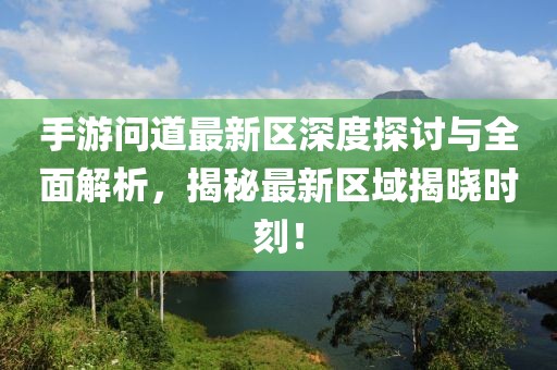 手游問(wèn)道最新區(qū)深度探討與全面解析，揭秘最新區(qū)域揭曉時(shí)刻！