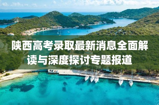 陜西高考錄取最新消息全面解讀與深度探討專題報道