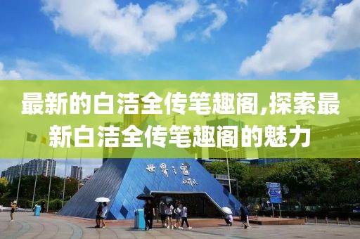 最新的白潔全傳筆趣閣,探索最新白潔全傳筆趣閣的魅力