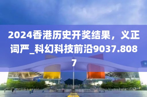 2024香港歷史開獎結(jié)果，義正詞嚴_科幻科技前沿9037.8087