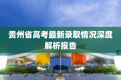 貴州省高考最新錄取情況深度解析報(bào)告