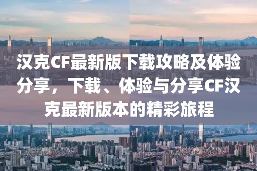 漢克CF最新版下載攻略及體驗(yàn)分享，下載、體驗(yàn)與分享CF漢克最新版本的精彩旅程