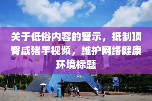 關于低俗內(nèi)容的警示，抵制頂臀咸豬手視頻，維護網(wǎng)絡健康環(huán)境標題