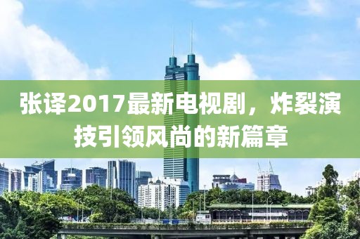 張譯2017最新電視劇，炸裂演技引領(lǐng)風(fēng)尚的新篇章