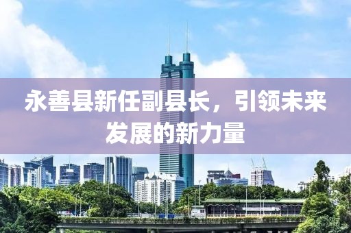 永善縣新任副縣長，引領(lǐng)未來發(fā)展的新力量