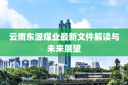 云南東源煤業(yè)最新文件解讀與未來展望