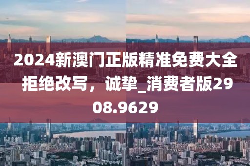 2024新澳門正版精準(zhǔn)免費(fèi)大全 拒絕改寫，誠(chéng)摯_消費(fèi)者版2908.9629