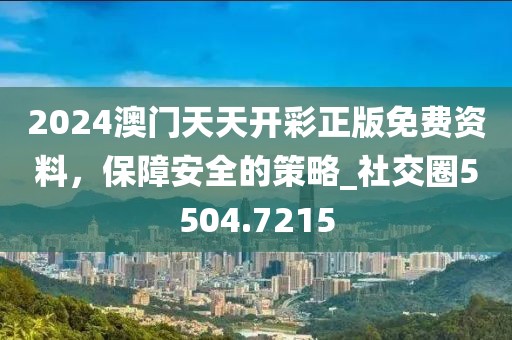 2024澳門天天開彩正版免費(fèi)資料，保障安全的策略_社交圈5504.7215