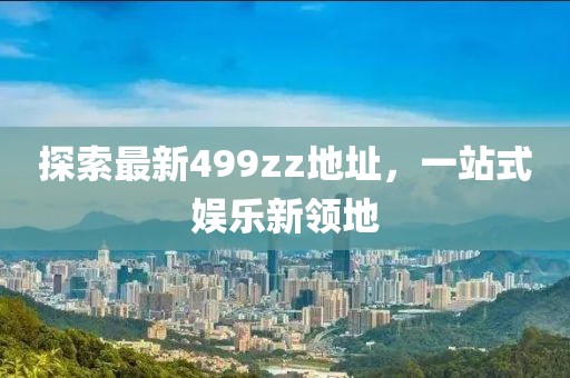 探索最新499zz地址，一站式娛樂新領(lǐng)地