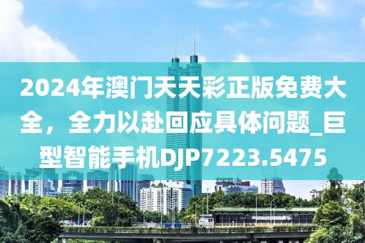 2024年澳門天天彩正版免費大全，全力以赴回應具體問題_巨型智能手機DJP7223.5475