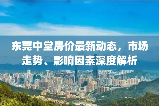 東莞中堂房價最新動態(tài)，市場走勢、影響因素深度解析