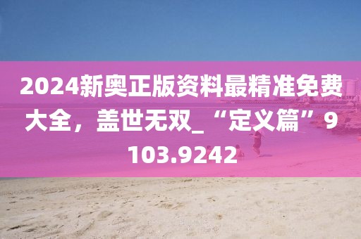 2024新奧正版資料最精準(zhǔn)免費(fèi)大全，蓋世無雙_“定義篇”9103.9242