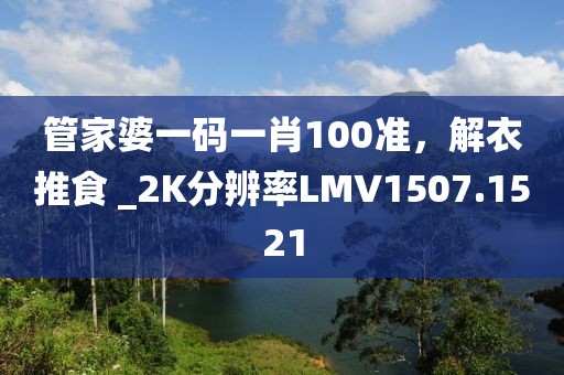 管家婆一碼一肖100準(zhǔn)，解衣推食 _2K分辨率LMV1507.1521