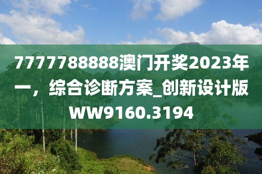 7777788888澳門開獎2023年一，綜合診斷方案_創(chuàng)新設(shè)計版WW9160.3194