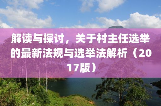 解讀與探討，關(guān)于村主任選舉的最新法規(guī)與選舉法解析（2017版）