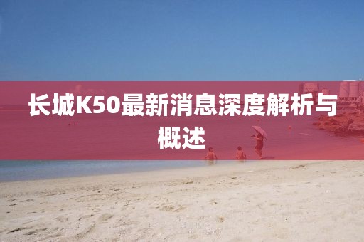 長城K50最新消息深度解析與概述