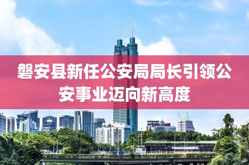 磐安縣新任公安局局長引領(lǐng)公安事業(yè)邁向新高度