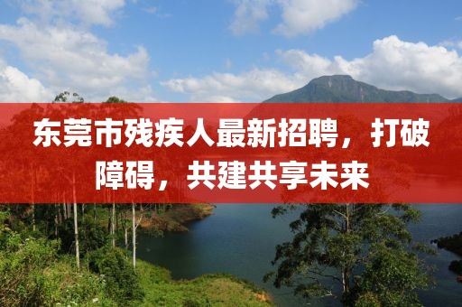 東莞市殘疾人最新招聘，打破障礙，共建共享未來