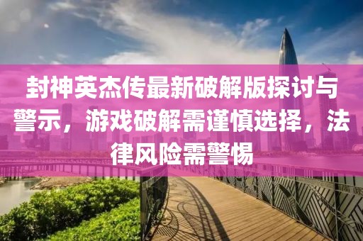 封神英杰傳最新破解版探討與警示，游戲破解需謹慎選擇，法律風險需警惕