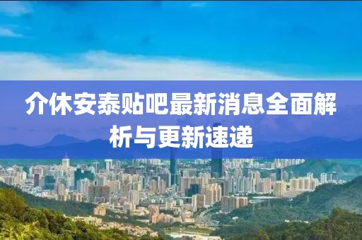 介休安泰貼吧最新消息全面解析與更新速遞