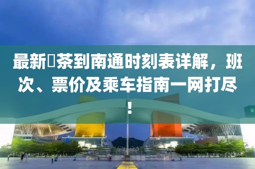 最新栟茶到南通時(shí)刻表詳解，班次、票價(jià)及乘車指南一網(wǎng)打盡！