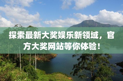 探索最新大獎娛樂新領(lǐng)域，官方大獎網(wǎng)站等你體驗(yàn)！