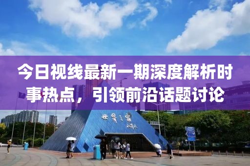 今日視線最新一期深度解析時(shí)事熱點(diǎn)，引領(lǐng)前沿話題討論